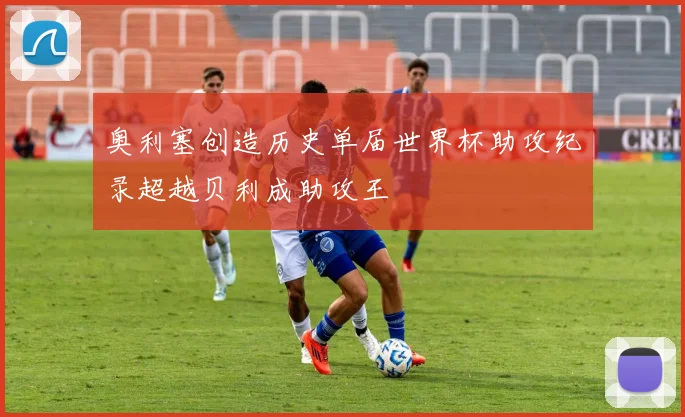 奥利塞创造历史单届世界杯助攻纪录超越贝利成助攻王
